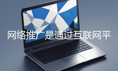 網(wǎng)絡(luò)推廣是通過互聯(lián)網(wǎng)平臺與技術(shù)手段提升品牌知名度、吸引目標(biāo)用戶并推動業(yè)務(wù)增長的營銷方式
