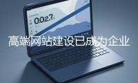 高端網(wǎng)站建設(shè)已成為企業(yè)塑造品牌形象、拓展市場(chǎng)的重要利器